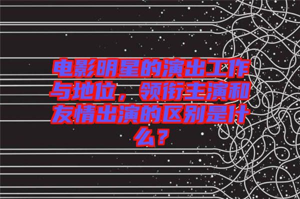 電影明星的演出工作與地位，領(lǐng)銜主演和友情出演的區(qū)別是什么？