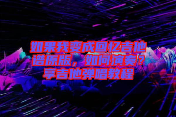 如果我變成回憶吉他譜原版，如何演奏？享吉他彈唱教程
