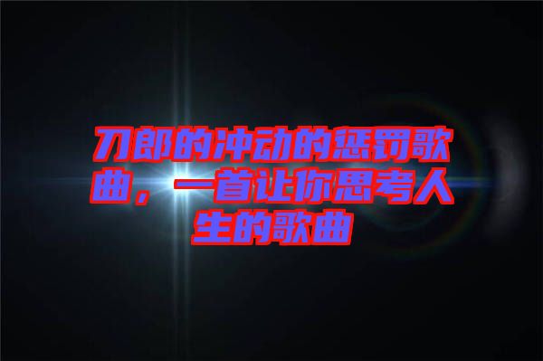 刀郎的沖動的懲罰歌曲，一首讓你思考人生的歌曲