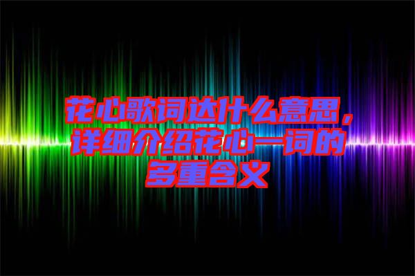 花心歌詞達什么意思，詳細介紹花心一詞的多重含義