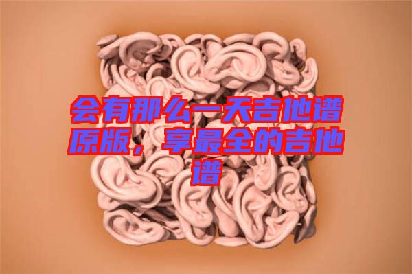 會(huì)有那么一天吉他譜原版，享最全的吉他譜