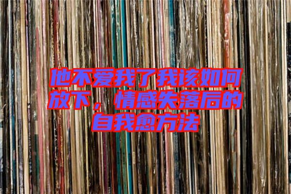 他不愛我了我該如何放下，情感失落后的自我愈方法