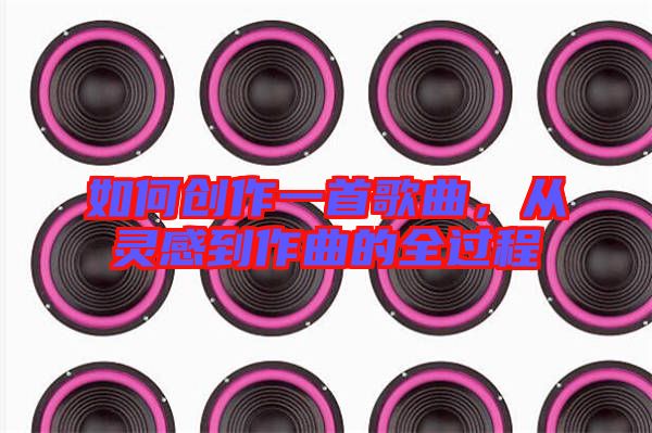 如何創(chuàng)作一首歌曲，從靈感到作曲的全過程