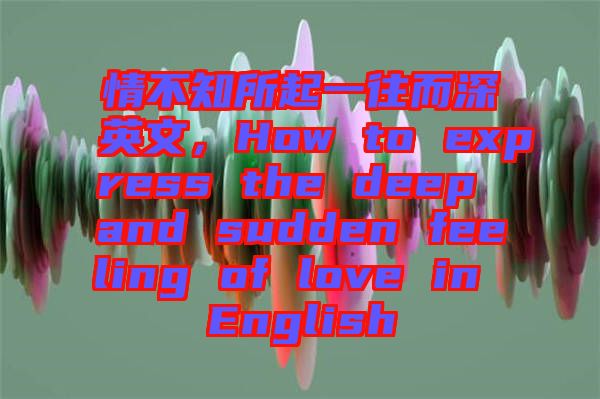 情不知所起一往而深英文，How to express the deep and sudden feeling of love in English