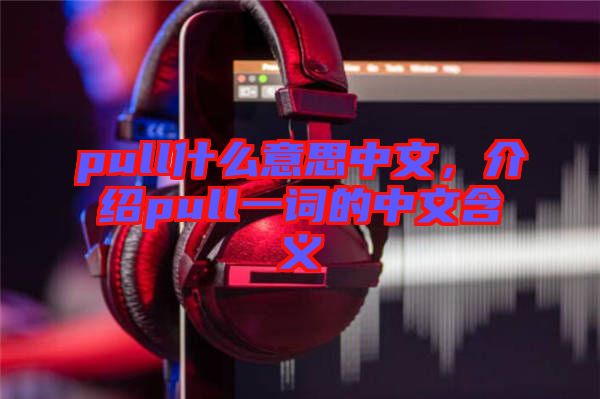 pull什么意思中文，介紹pull一詞的中文含義