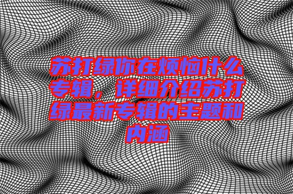 蘇打綠你在煩惱什么專輯，詳細介紹蘇打綠最新專輯的主題和內涵