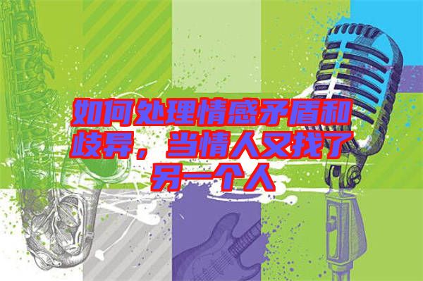 如何處理情感矛盾和歧異，當(dāng)情人又找了另一個(gè)人