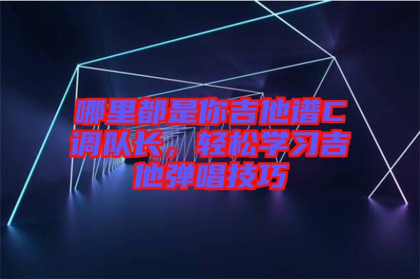 哪里都是你吉他譜C調(diào)隊(duì)長(zhǎng)，輕松學(xué)習(xí)吉他彈唱技巧