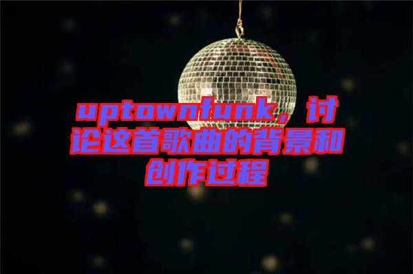 uptownfunk，討論這首歌曲的背景和創(chuàng)作過程