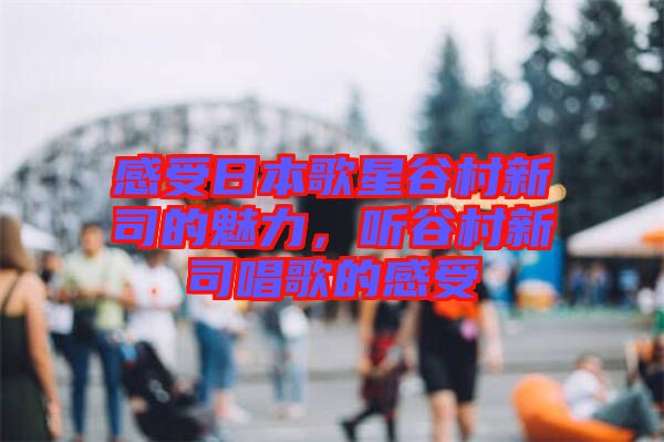 感受日本歌星谷村新司的魅力，聽谷村新司唱歌的感受