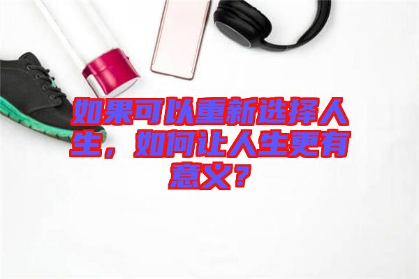 如果可以重新選擇人生，如何讓人生更有意義？