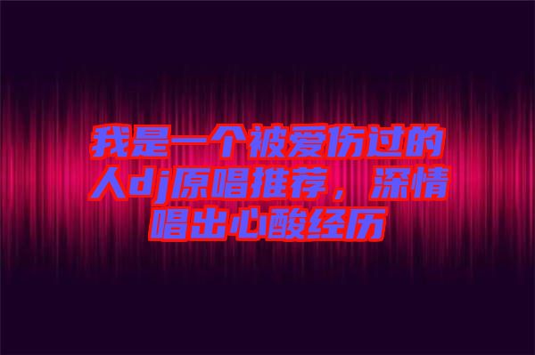 我是一個被愛傷過的人dj原唱推薦，深情唱出心酸經(jīng)歷