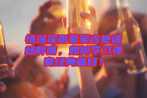 情深深雨蒙蒙吉他譜楊胖雨，如何學習彈奏經(jīng)典曲目？