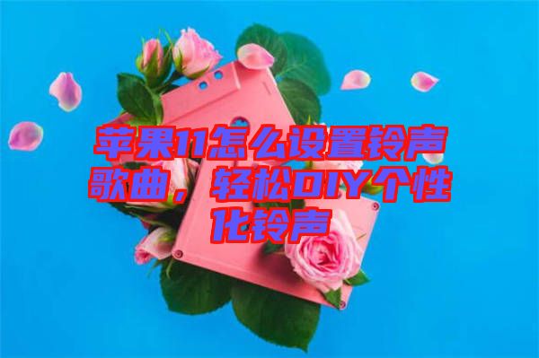蘋果11怎么設(shè)置鈴聲歌曲，輕松DIY個性化鈴聲
