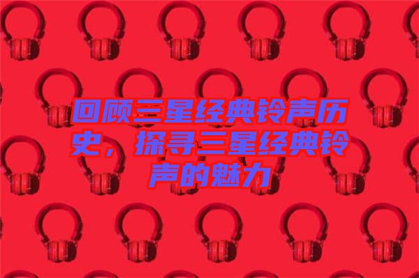 回顧三星經(jīng)典鈴聲歷史，探尋三星經(jīng)典鈴聲的魅力