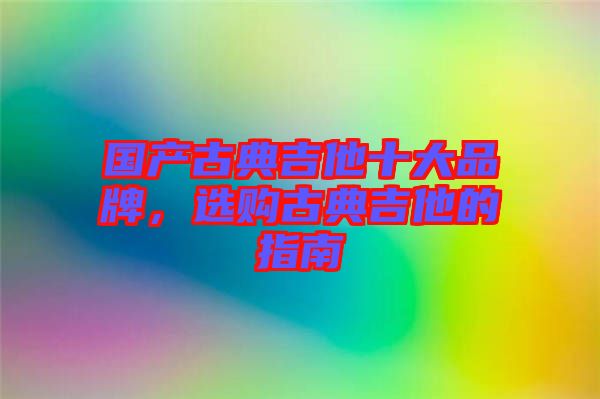 國產(chǎn)古典吉他十大品牌，選購古典吉他的指南