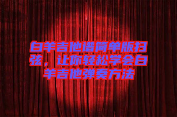 白羊吉他譜簡(jiǎn)單版掃弦，讓你輕松學(xué)會(huì)白羊吉他彈奏方法