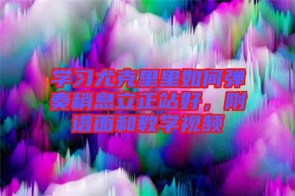學(xué)習(xí)尤克里里如何彈奏稍息立正站好，附譜面和教學(xué)視頻