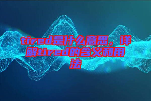 tired是什么意思，詳解tired的含義和用法