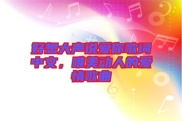 好想大聲說(shuō)愛(ài)你歌詞中文，唯美動(dòng)人的愛(ài)情歌曲