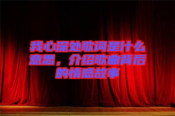 我心深處歌詞是什么意思，介紹歌曲背后的情感故事