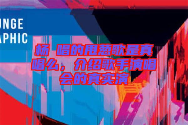 楊玥唱的甩蔥歌是真唱么，介紹歌手演唱會的真實演