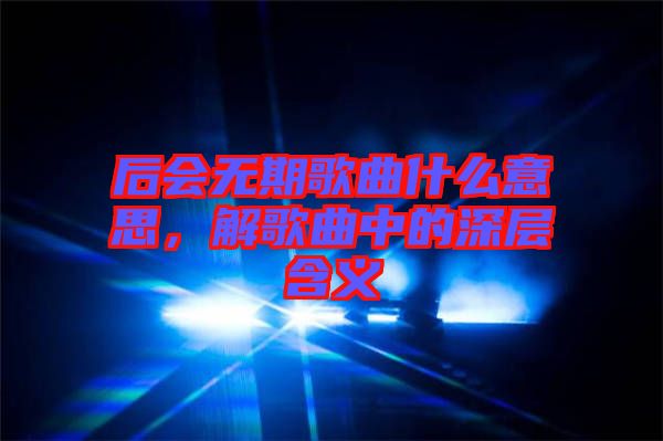 后會(huì)無期歌曲什么意思，解歌曲中的深層含義