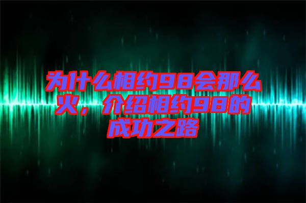 為什么相約98會(huì)那么火，介紹相約98的成功之路
