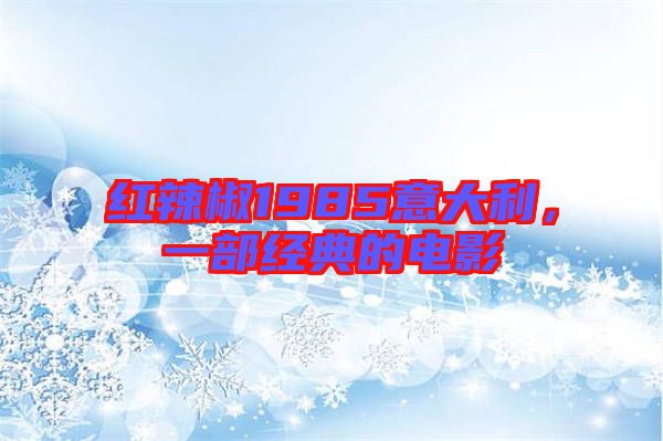 紅辣椒1985意大利，一部經(jīng)典的電影