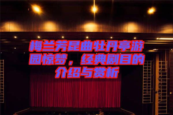 梅蘭芳昆曲牡丹亭游園驚夢，經(jīng)典劇目的介紹與賞析