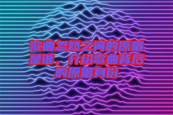 歌曲忽然之間的原唱是誰，介紹歌曲背后的原唱身份