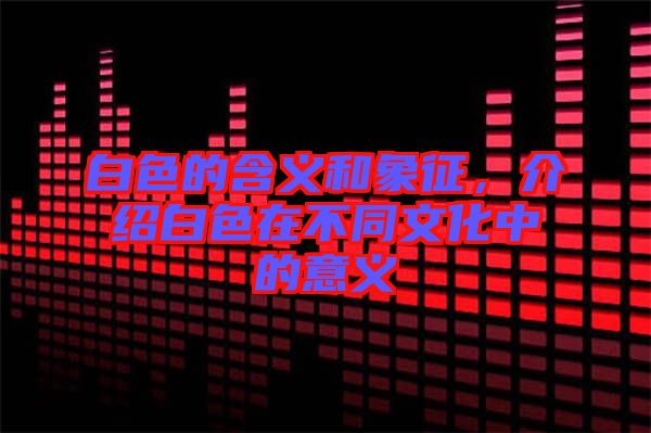 白色的含義和象征，介紹白色在不同文化中的意義