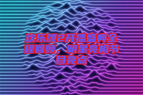 歡樂(lè)頌2開(kāi)播盛典全程回顧，明星亮相節(jié)目亮點(diǎn)