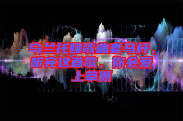 烏蘭托婭歌曲套馬桿，聽(tīng)完這首歌，你會(huì)愛(ài)上草原