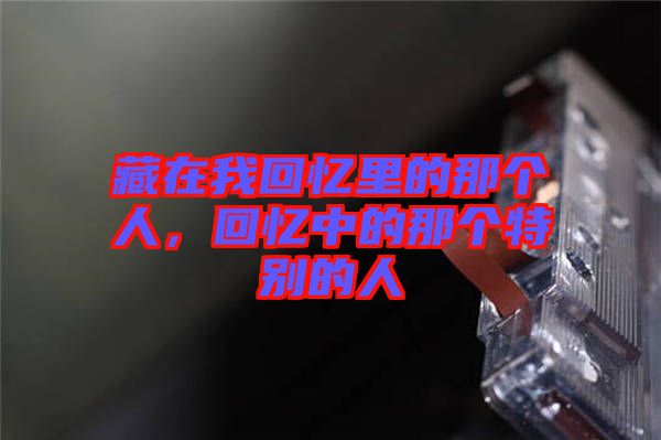 藏在我回憶里的那個人，回憶中的那個特別的人