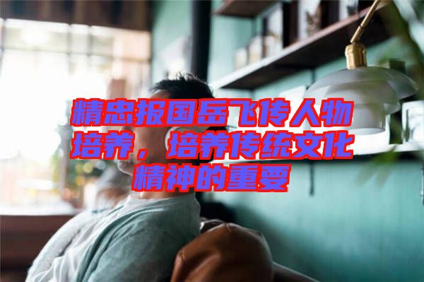 精忠報(bào)國岳飛傳人物培養(yǎng)，培養(yǎng)傳統(tǒng)文化精神的重要