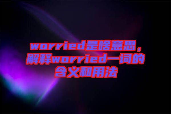worried是啥意思，解釋worried一詞的含義和用法