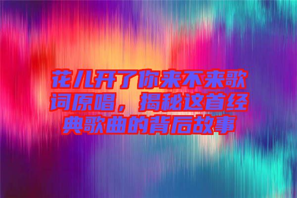 花兒開了你來不來歌詞原唱，揭秘這首經典歌曲的背后故事