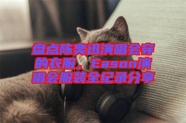 盤(pán)點(diǎn)陳奕迅演唱會(huì)穿的衣服，Eason演唱會(huì)服裝全紀(jì)錄分享