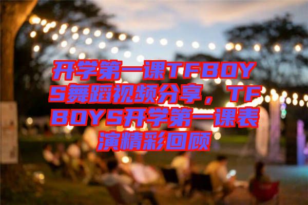 開學(xué)第一課TFBOYS舞蹈視頻分享，TFBOYS開學(xué)第一課表演精彩回顧