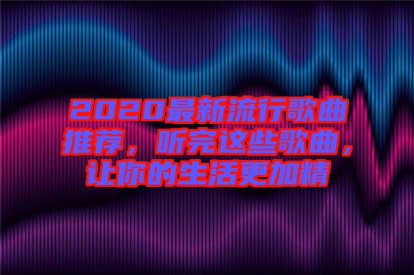 2020最新流行歌曲推薦，聽完這些歌曲，讓你的生活更加精