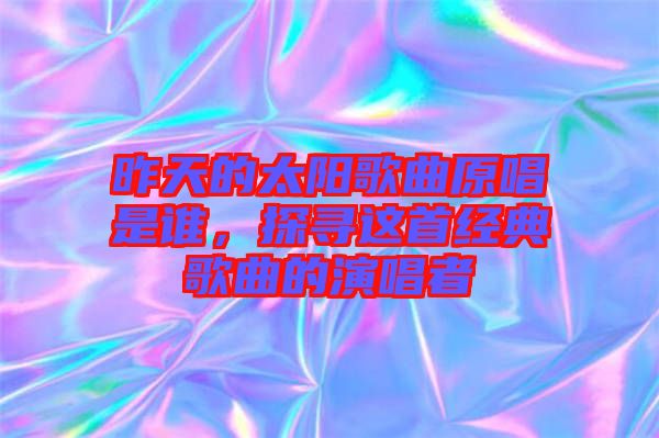 昨天的太陽歌曲原唱是誰，探尋這首經(jīng)典歌曲的演唱者