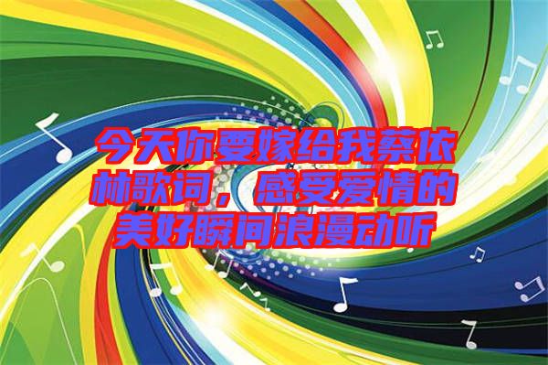 今天你要嫁給我蔡依林歌詞，感受愛情的美好瞬間浪漫動(dòng)聽