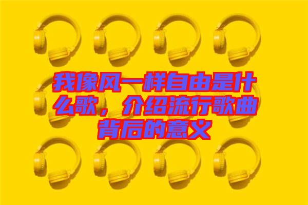 我像風(fēng)一樣自由是什么歌，介紹流行歌曲背后的意義