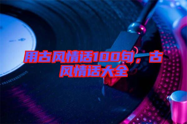 用古風(fēng)情話100句，古風(fēng)情話大全
