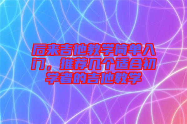 后來吉他教學(xué)簡(jiǎn)單入門，推薦幾個(gè)適合初學(xué)者的吉他教學(xué)