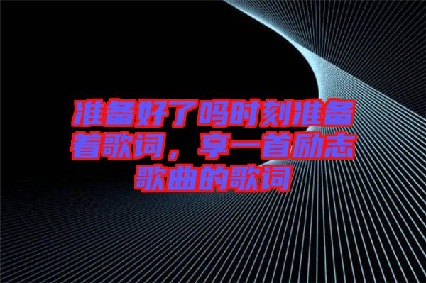 準(zhǔn)備好了嗎時(shí)刻準(zhǔn)備著歌詞，享一首勵(lì)志歌曲的歌詞