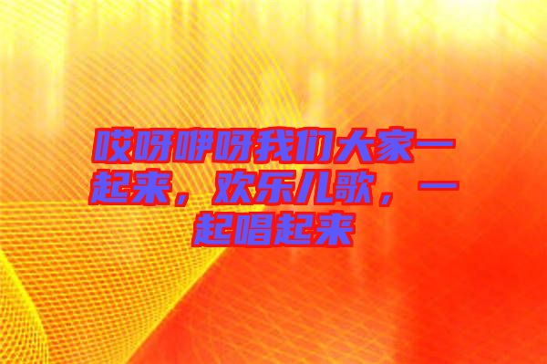 哎呀咿呀我們大家一起來(lái)，歡樂兒歌，一起唱起來(lái)