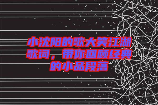 小沈陽的歌大笑江湖歌詞，帶你回顧經(jīng)典的小品段落