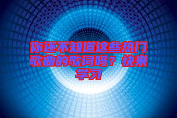 你還不知道這些熱門歌曲的歌詞嗎？快來學(xué)習(xí)
